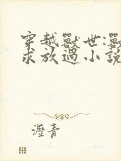 穿越兽世:兽夫求放过小说