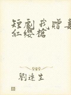 短剧 我赠妻子红缨枪