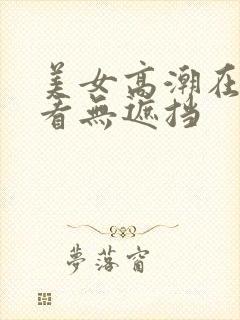 美女高潮在线观看无遮挡