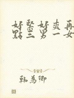 好紧好爽再浪一点三男一女