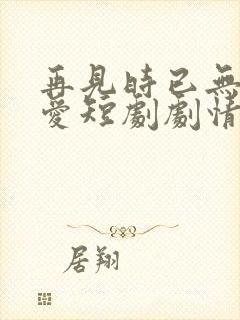 再见时已无恨无爱短剧剧情