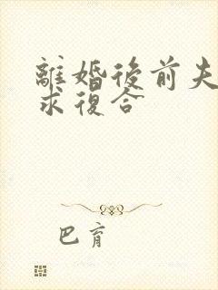 离婚后前夫哭着求复合