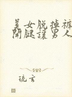 美女脱掉裤子扒开腿让男人捅