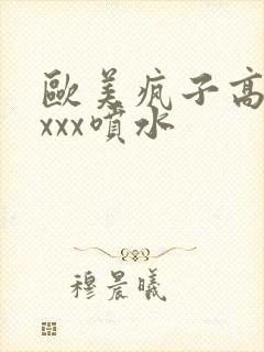 欧美疯子高潮xxxx喷水封面