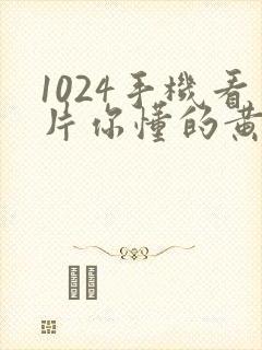 1024手机看片你懂的黄色