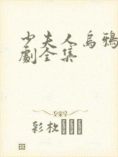 少夫人乌鸦嘴短剧全集