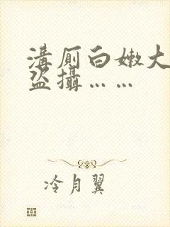沟厕白嫩大屁股盗摄……