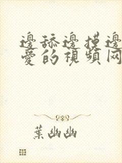 边舔边摸边做边爱的视频网站