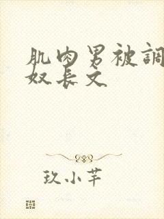 肌肉男被调教成奴长文