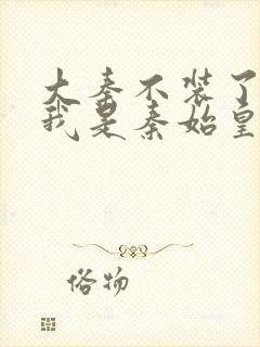 大秦不装了你爹我是秦始皇最新章节列表最