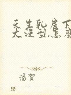 天生乳房下垂软大没型,怎么办