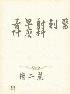 看早射到医院看什么科