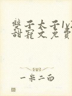 双子太子1v2甜宠文免费阅读