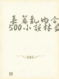 长篇乱肉合集乱500小说林盛