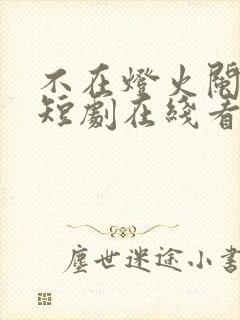 不在灯火阑珊处短剧在线看