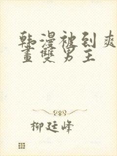 韩漫被到爽流漫画双男主