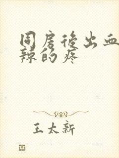 同房后出血火辣辣的疼