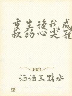 重生后我成了皇叔的心尖宠免费看