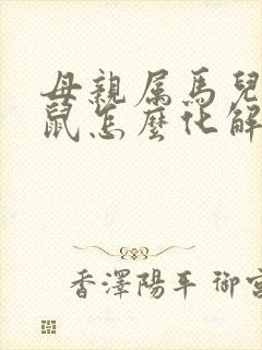 母亲属马儿子属鼠怎么化解