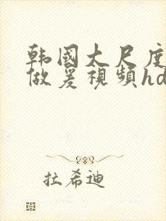 韩国大尺度激情做爰视频hd