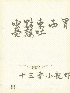 吃点东西胃就难受想吐