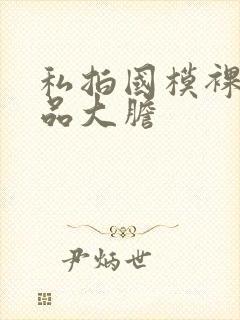 私拍国模裸体极品大胆