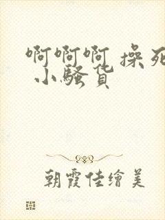 啊啊啊 操死你 小骚货