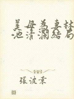 美母为妻林渊和池清澜结局揭秘