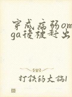 穿成病弱omega后被赶出家门笔趣阁