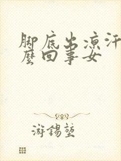 脚底出凉汗是怎么回事女