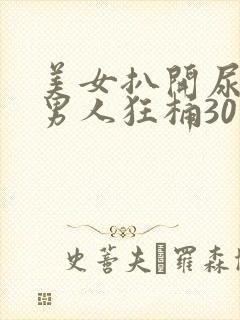 美女扒开尿口让男人狂桶30分钟