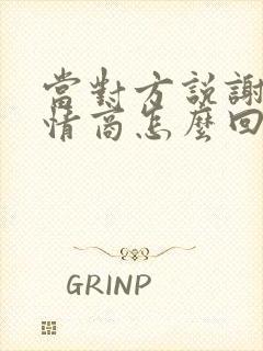 当对方说谢谢高情商怎么回答