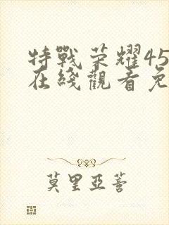 特战荣耀45集在线观看免费完整版