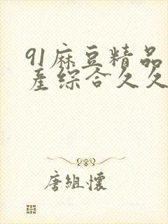 91麻豆精品国产综合久久久_亚洲综合久