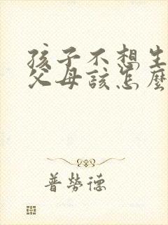 孩子不想生孩子父母该怎么劝