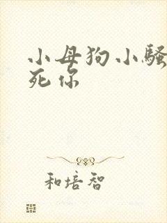 小母狗小骚货操死你