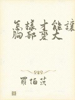 怎样才能让女人胸部变大