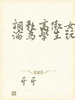 调教高傲女教师沦为学生玩物小说