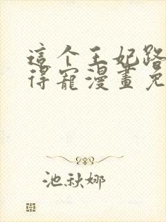 这个王妃路子野得宠漫画免费阅读下拉式