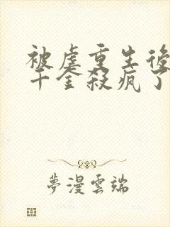 被虐重生后,真千金杀疯了全文免费阅读