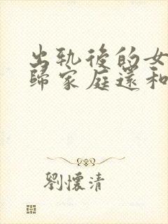 出轨后的女人回归家庭还和外面男人有联系