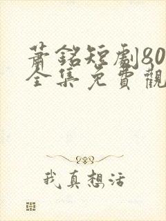 萧铭短剧80集全集免费观看