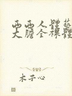 西西人体艺术超大胆全裸体展阴大图