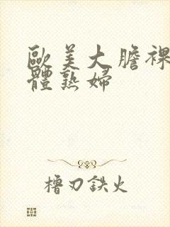 欧美大胆裸体人体熟妇