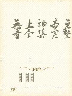 无上神帝免费观看全集完整版动漫