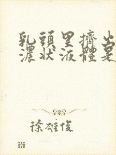 乳头里挤出黄色浓状液体是什么原因