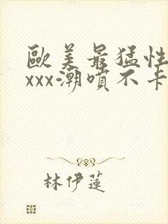 欧美最猛性xxxxx潮喷不卡封面