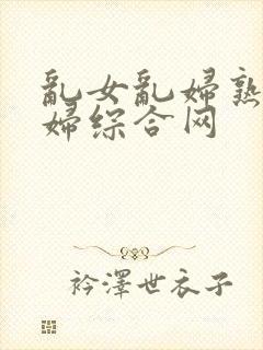 乱女乱妇熟女熟妇综合网