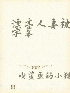 漂亮人妻被中文字幕