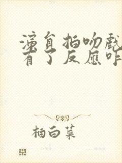 演员拍吻戏身体有了反应咋办